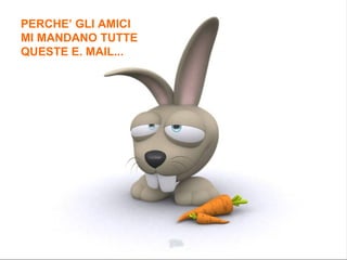 PERCHE’ GLI AMICI MI MANDANO TUTTE QUESTE E. MAIL... 