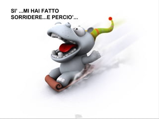 SI’ ...MI HAI FATTO SORRIDERE...E PERCIO’... 