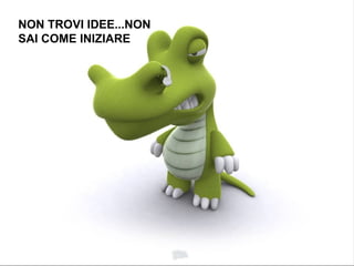 N ON TROVI IDEE...NON SAI COME INIZIARE 