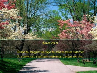 Estou em ti Penso-te, imagino-te, vejo-te, não te posso esquecer Só enternecer, enaltecer, embevecer porque sou teu. 