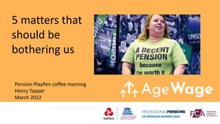 5 matters that
should be
bothering us
Pension PlayPen coffee morning
Henry Tapper
March 2022
 