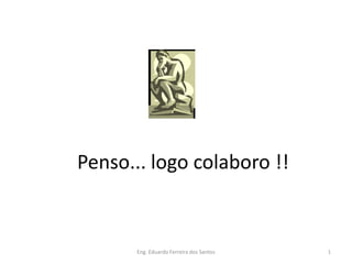 Penso... logo colaboro !!


       Eng. Eduardo Ferreira dos Santos   1
 