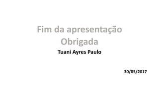Fim da apresentação
Obrigada
Tuani Ayres Paulo
30/05/2017
 
