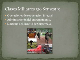  Operaciones de cooperación integral.
 Administración del entrenamiento.
 Doctrina del Ejército de Guatemala.
 