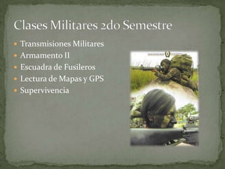  Transmisiones Militares
 Armamento II
 Escuadra de Fusileros
 Lectura de Mapas y GPS
 Supervivencia
 