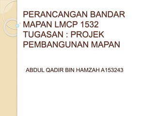 PERANCANGAN BANDAR
MAPAN LMCP 1532
TUGASAN : PROJEK
PEMBANGUNAN MAPAN
ABDUL QADIR BIN HAMZAH A153243
 