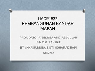 LMCP1532
PEMBANGUNAN BANDAR
MAPAN
PROF. DATO’ IR. DR.RIZA ATIQ ABDULLAH
BIN O.K. RAHMAT
BY : KHAIRUNNISA BINTI MOHAMAD RAPI
A162262
 