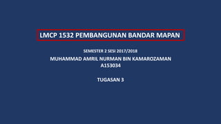 LMCP 1532 PEMBANGUNAN BANDAR MAPAN
SEMESTER 2 SESI 2017/2018
MUHAMMAD AMRIL NURMAN BIN KAMAROZAMAN
A153034
TUGASAN 3
 