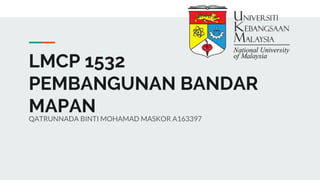 LMCP 1532
PEMBANGUNAN BANDAR
MAPANQATRUNNADA BINTI MOHAMAD MASKOR A163397
 