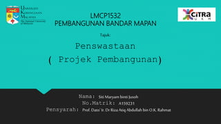 LMCP1532
PEMBANGUNAN BANDAR MAPAN
Tajuk:
Penswastaan
( Projek Pembangunan)
Nama: Siti Maryam binti Jusoh
No.Matrik: A159231
Pensyarah: Prof.Dato' Ir. Dr RizaAtiq Abdullah bin O.K.Rahmat
 