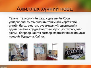Ажиллах хүчний нөөц
Техник, технологийн дээд сургуулийн Хоол
үйлдвэрлэл, үйлчилгээний тэнхмийн мэргэжлийн
ангийн багш, оюутан, сурагчдын үйлдвэрлэлийн
дадлагын бааз суурь болохын зэрэгцээ төгсөгчдийг
ажлын байраар хангах замаар мэргэжлийн ажилчдын
нөөцийг бүрдүүлж байна.
 