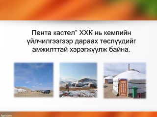 Пента кастел” ХХК нь кемпийн
үйлчилгээгээр дараах төслүүдийг
амжилттай хэрэгжүүлж байна.
 
