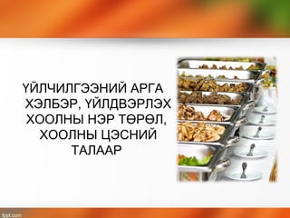 ҮЙЛЧИЛГЭЭНИЙ АРГА
ХЭЛБЭР, ҮЙЛДВЭРЛЭХ
ХООЛНЫ НЭР ТӨРӨЛ,
ХООЛНЫ ЦЭСНИЙ
ТАЛААР
 