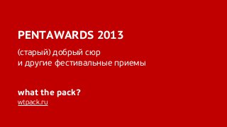 PENTAWARDS 2013
(cтарый) добрый сюр
и другие фестивальные приемы
what the pack?
wtpack.ru
 