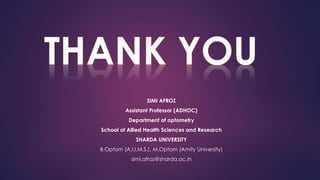 SIMI AFROZ
Assistant Professor (ADHOC)
Department of optometry
School of Allied Health Sciences and Research
SHARDA UNIVERSITY
B.Optom (A.I.I.M.S.), M.Optom (Amity University)
simi.afroz@sharda.ac.in
 