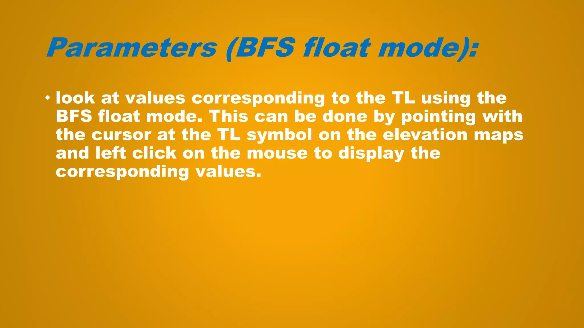 Parameters (BFS float mode):
• look at values corresponding to the TL using the
BFS float mode. This can be done by pointing with
the cursor at the TL symbol on the elevation maps
and left click on the mouse to display the
corresponding values.
 