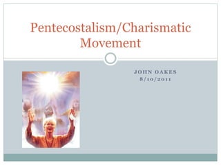 J O H N O A K E S
8 / 1 0 / 2 0 1 1
Pentecostalism/Charismatic
Movement
 