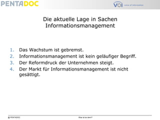 @ PENTADOC Was ist es denn?
Die aktuelle Lage in Sachen
Informationsmanagement
1. Das Wachstum ist gebremst.
2. Informationsmanagement ist kein geläufiger Begriff.
3. Der Reformdruck der Unternehmen steigt.
4. Der Markt für Informationsmanagement ist nicht
gesättigt.
 