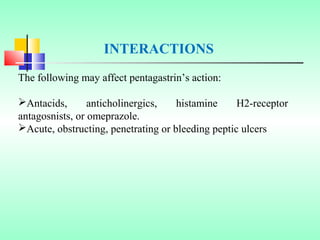 The following may affect pentagastrin’s action:
Antacids, anticholinergics, histamine H2-receptor
antagosnists, or omeprazole.
Acute, obstructing, penetrating or bleeding peptic ulcers
INTERACTIONS
 