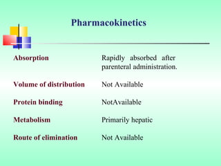 Absorption Rapidly absorbed after
parenteral administration.
Volume of distribution Not Available
Protein binding NotAvailable
Metabolism Primarily hepatic
Route of elimination Not Available
Pharmacokinetics
 