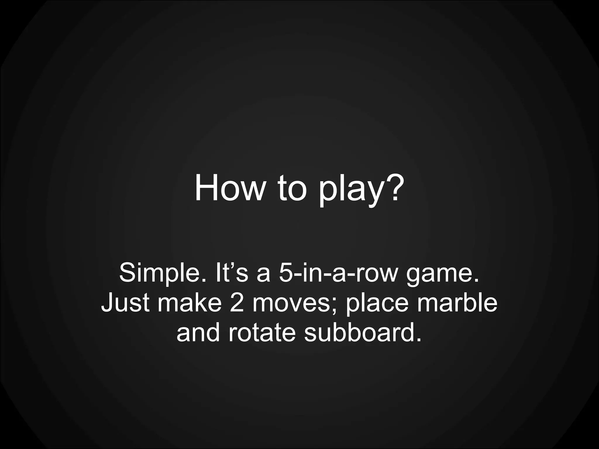 How to play? Simple. It’s a 5-in-a-row game. Just make 2 moves; place marble and rotate subboard. 