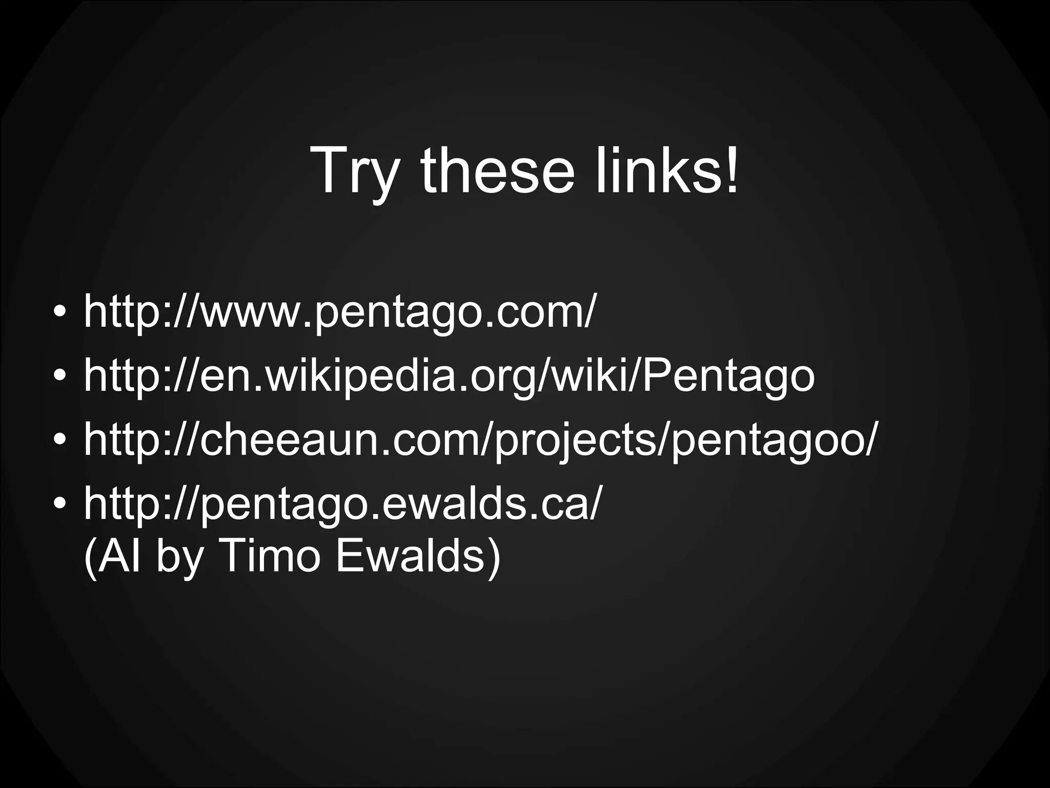 Try these links! http://www.pentago.com/ http://en.wikipedia.org/wiki/Pentago http://cheeaun.com/projects/pentagoo/ http://pentago.ewalds.ca/ (AI by Timo Ewalds) 
