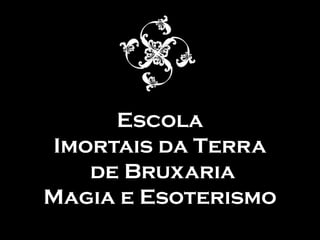 Escola
Imortais da Terra
de Bruxaria
Magia e Esoterismo
 