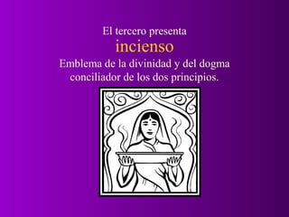 El tercero presenta
           incienso
Emblema de la divinidad y del dogma
 conciliador de los dos principios.
 