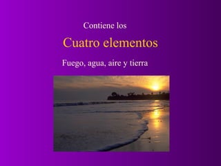 Contiene los

Cuatro elementos
Fuego, agua, aire y tierra
 