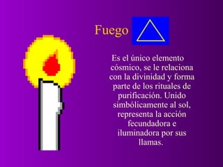 Fuego
   Es el único elemento
  cósmico, se le relaciona
  con la divinidad y forma
   parte de los rituales de
     purificación. Unido
   simbólicamente al sol,
    representa la acción
        fecundadora e
    iluminadora por sus
           llamas.
 