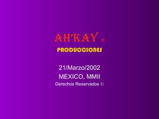AH’KAY ®
PRODUCCIONES

 21/Marzo/2002
 MEXICO, MMII
Derechos Reservados ©
 