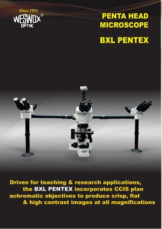PENTA HEAD
MICROSCOPE
®
Since 1954
BXL PENTEX
Driven for teaching & research applications,
the incorporates CCIS plan
BXL PENTEX
achromatic objectives to produce crisp, flat
& high contrast images at all magnifications
 