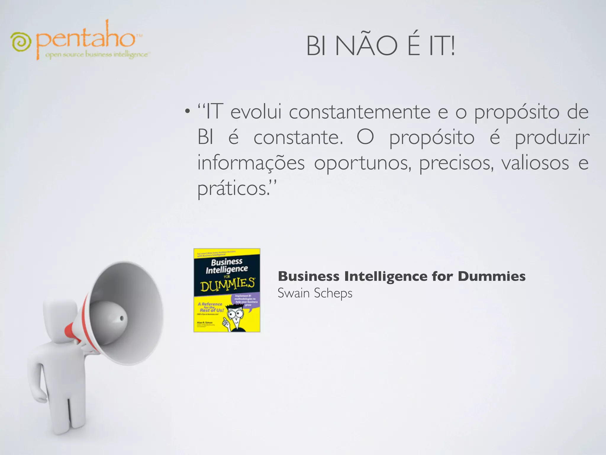 BI NÃO É IT!

• “ITevolui constantemente e o propósito de
 BI é constante. O propósito é produzir
 informações oportunos, precisos, valiosos e
 práticos.”


         Business Intelligence for Dummies
         Swain Scheps
 