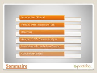 Sommaire
Introduction Général
Pentaho Data Integration (ETL)
Reporting
Analyse OLAP : Pentaho Analysis
Les tableaux de bords dans Pentaho
Conclusion Général
 