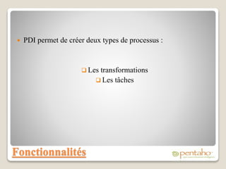 Fonctionnalités
 PDI permet de créer deux types de processus :
 Les transformations
 Les tâches
 