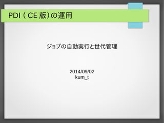 PDI （ CE版）の運用 
ジョブの自動実行と世代管理 
2014/09/02 
kum_t 
 