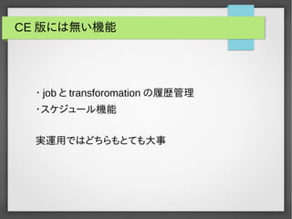 CE版には無い機能 
・job とtransforomationの履歴管理 
・スケジュール機能 
実運用ではどちらもとても大事 
 