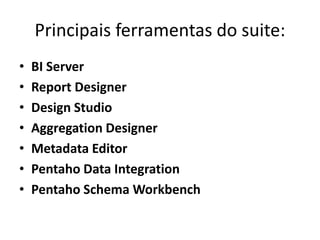 Principais ferramentas do suite:BI ServerReportDesignerDesign StudioAggregationDesignerMetadataEditorPentaho Data IntegrationPentahoSchemaWorkbench