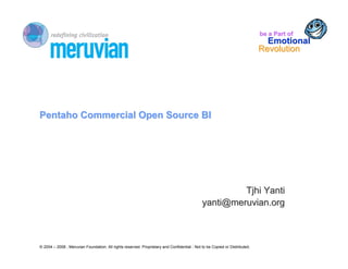 be a Part of
                                                                                                                              Emotional
                                                                                                                            Revolution




Pentaho Commercial Open Source BI




                                                                                                      Tjhi Yanti
                                                                                             yanti@meruvian.org



© 2004 – 2008 , Meruvian Foundation. All rights reserved. Proprietary and Confidential - Not to be Copied or Distributed.
 
