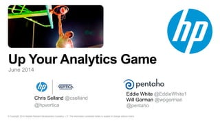 © Copyright 2014 Hewlett-Packard Development Company, L.P. The information contained herein is subject to change without notice.
Up Your Analytics Game
Chris Selland @cselland
@hpvertica
Eddie White @EddieWhite1
Will Gorman @wpgorman
@pentaho
June 2014
 