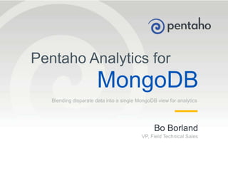 © 2013, Pentaho. All Rights Reserved. pentaho.com. Worldwide +1 (866) 660-75551
Bo Borland
VP, Field Technical Sales
Blending disparate data into a single MongoDB view for analytics
Pentaho Analytics for
MongoDB
 