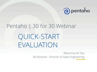 Pentaho | 30 for 30 Webinar

QUICK-START
EVALUATION
Resources & Tips
Bo Borland – Director of Sales Engineering

1

© 2013, Pentaho. All Rights Reserved. pentaho.com. Worldwide +1 (866) 660-7555

 