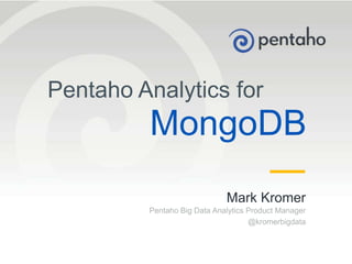 © 2013, Pentaho. All Rights Reserved. pentaho.com. Worldwide +1 (866) 660-75551
Pentaho Analytics for
MongoDB
Mark Kromer
Pentaho Big Data Analytics Product Manager
@kromerbigdata
 