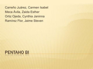PENTAHO BI
Carreño Juárez, Carmen Isabel
Meca Ávila, Zaida Esther
Ortiz Ojeda, Cynthia Janinna
Ramírez Flor, Jaime Steven
 