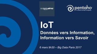 IoT
Données vers Information,
Information vers Savoir
6 mars 9h30 – Big Data Paris 2017
 