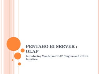 PENTAHO BI SERVER : OLAP  Introducing Mondrian OLAP /Engine and JPivot Interface 