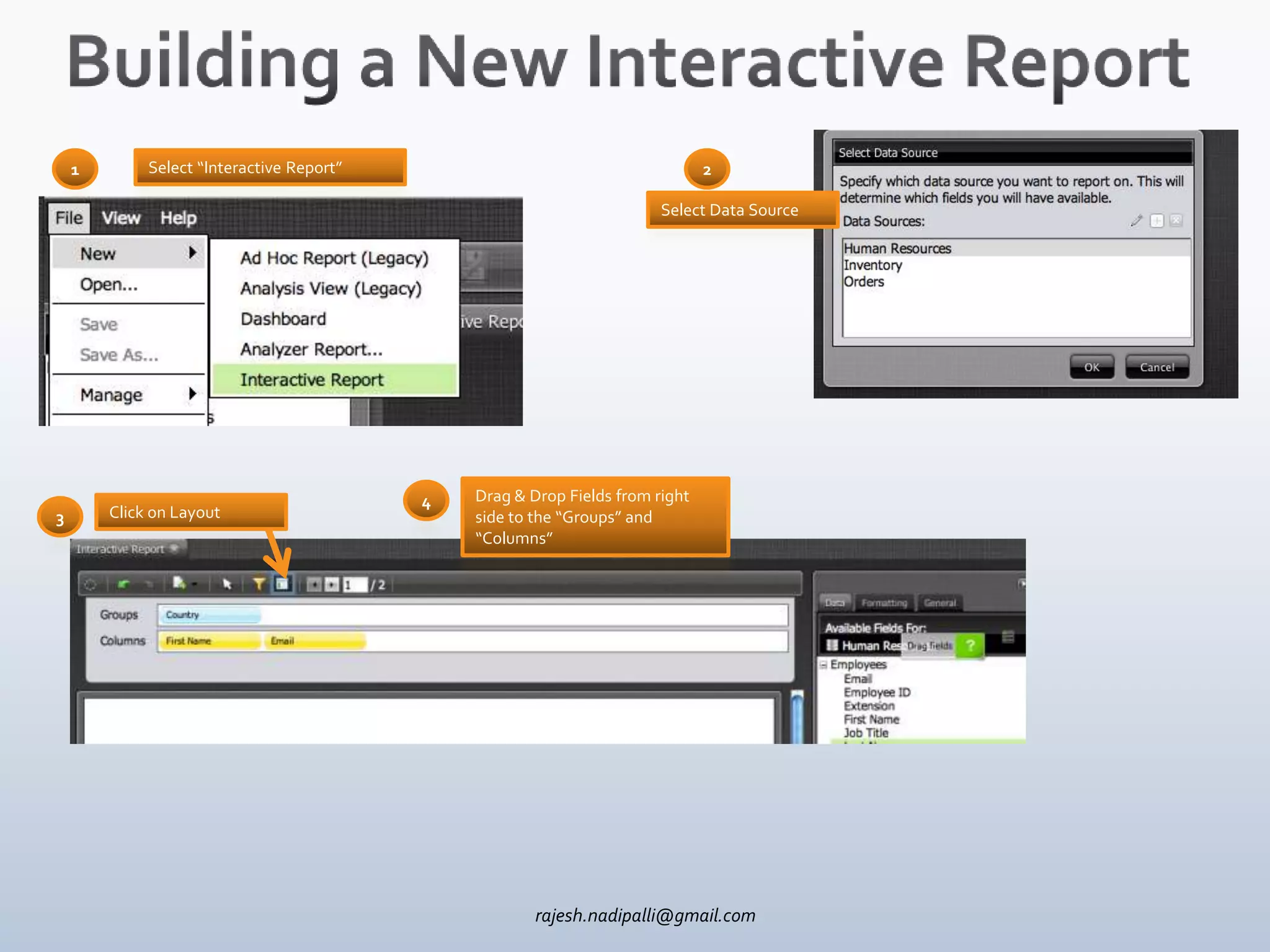 1        Select “Interactive Report”                                       2

                                                                        Select Data Source




                                           4   Drag & Drop Fields from right
3       Click on Layout                        side to the “Groups” and
                                               “Columns”




                                                       rajesh.nadipalli@gmail.com
 