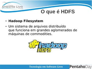    
O que é HDFS
● Hadoop Filesystem
● Um sistema de arquivos distribuído
que funciona em grandes aglomerados de
máquinas ...