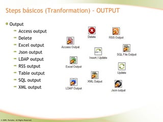 Steps básicos (Tranformation) - OUTPUT

          Output
                     Access output
                     Delete
                     Excel output
                     Json output
                     LDAP output
                     RSS output
                     Table output
                     SQL output
                     XML output




© 2009, Pentaho. All Rights Reserved.
 