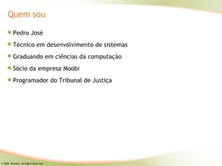 Quem sou

          Pedro José
          Técnico em desenvolvimento de sistemas
          Graduando em ciências da computação
          Sócio da empresa Moobi
          Programador do Tribunal de Justiça




© 2009, Pentaho. All Rights Reserved.
 